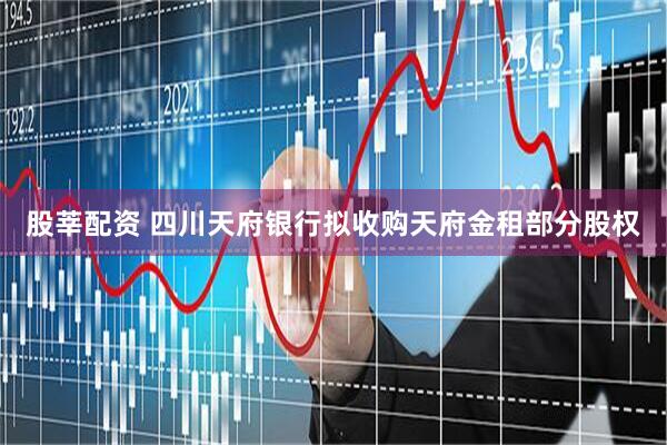 股莘配资 四川天府银行拟收购天府金租部分股权