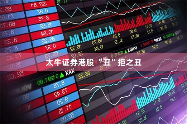 大牛证券港股 “丑”拒之丑
