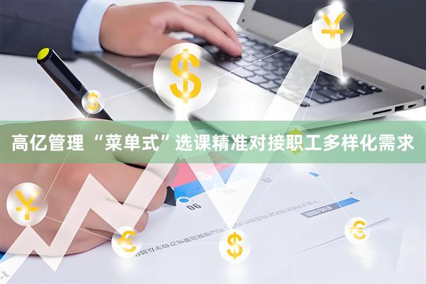 高亿管理 “菜单式”选课精准对接职工多样化需求