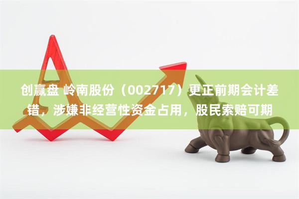 创赢盘 岭南股份（002717）更正前期会计差错，涉嫌非经营性资金占用，股民索赔可期