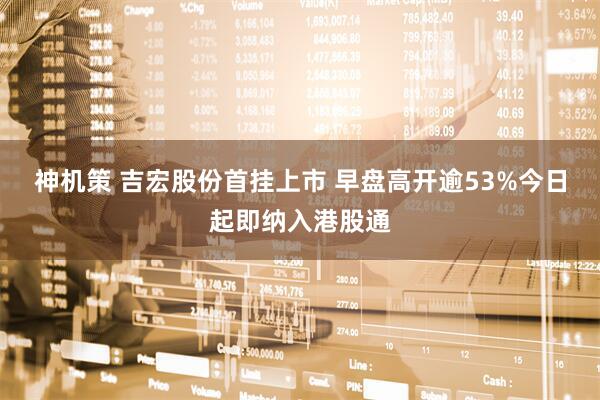 神机策 吉宏股份首挂上市 早盘高开逾53%今日起即纳入港股通