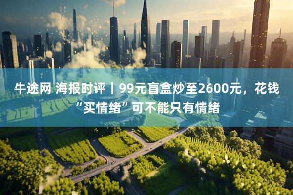 牛途网 海报时评丨99元盲盒炒至2600元，花钱“买情绪”可不能只有情绪