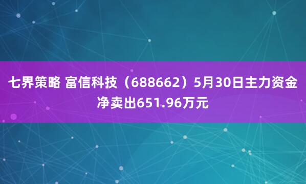 七界策略 富信科技（688662）5月30日主力资金净卖出651.96万元