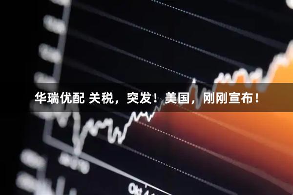 华瑞优配 关税，突发！美国，刚刚宣布！