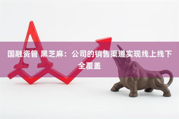 国融资管 黑芝麻：公司的销售渠道实现线上线下全覆盖