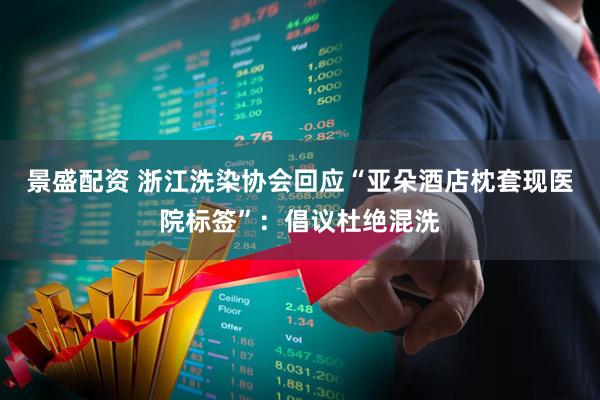 景盛配资 浙江洗染协会回应“亚朵酒店枕套现医院标签”：倡议杜绝混洗