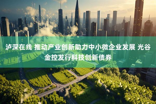 泸深在线 推动产业创新助力中小微企业发展 光谷金控发行科技创新债券