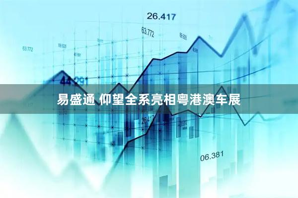 易盛通 仰望全系亮相粤港澳车展