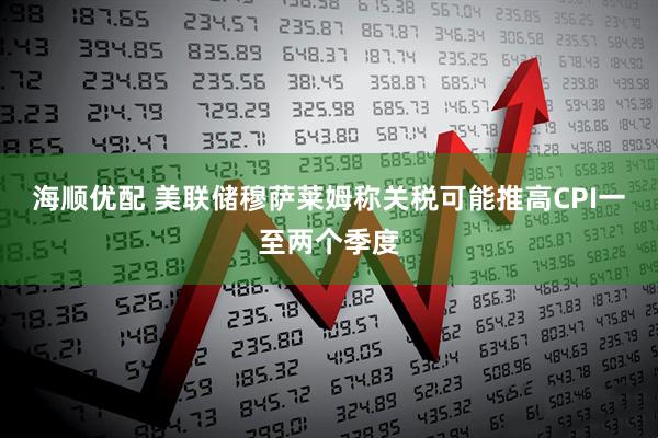 海顺优配 美联储穆萨莱姆称关税可能推高CPI一至两个季度