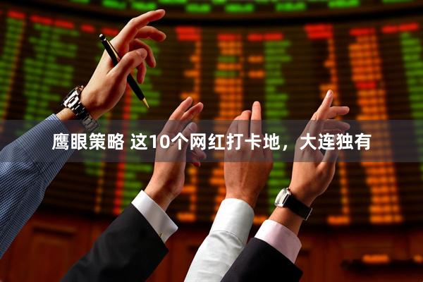 鹰眼策略 这10个网红打卡地，大连独有