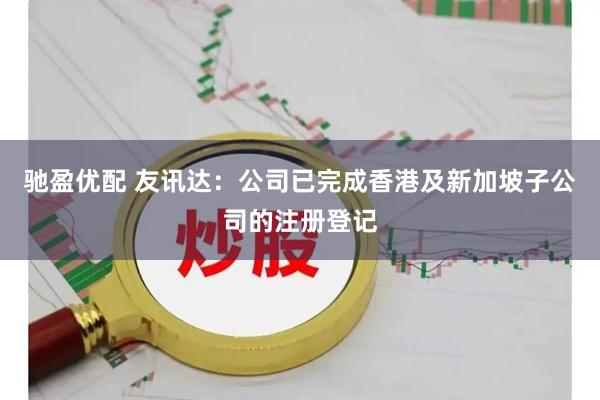 驰盈优配 友讯达：公司已完成香港及新加坡子公司的注册登记