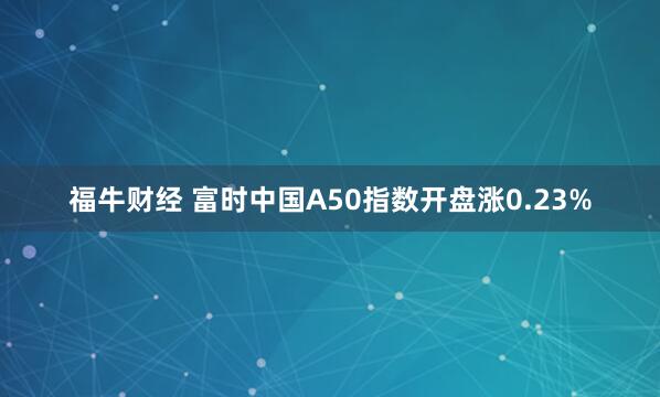 福牛财经 富时中国A50指数开盘涨0.23%