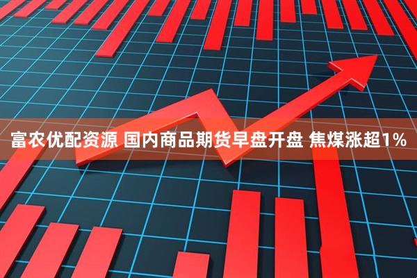 富农优配资源 国内商品期货早盘开盘 焦煤涨超1%