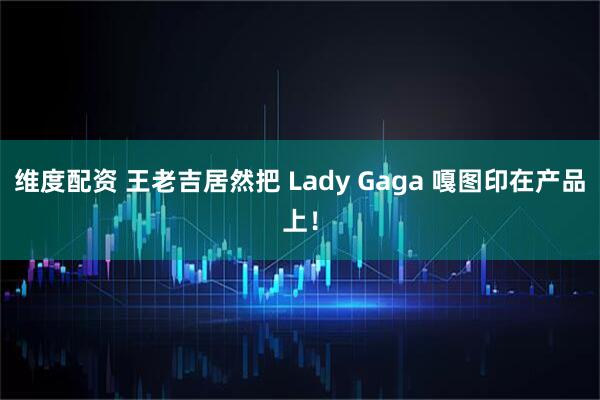 维度配资 王老吉居然把 Lady Gaga 嘎图印在产品上！