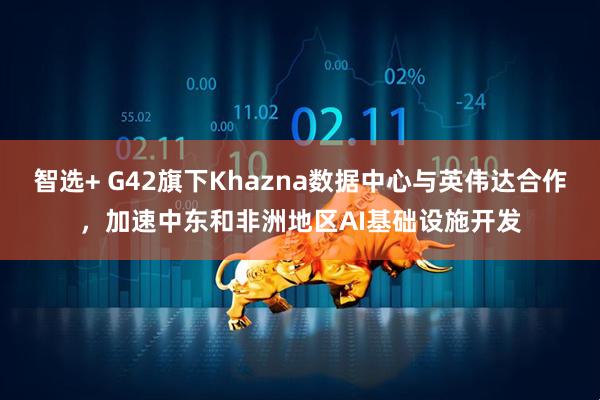 智选+ G42旗下Khazna数据中心与英伟达合作，加速中东和非洲地区AI基础设施开发
