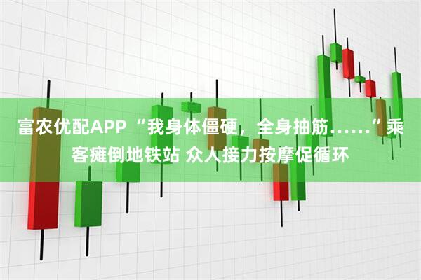 富农优配APP “我身体僵硬，全身抽筋……”乘客瘫倒地铁站 众人接力按摩促循环