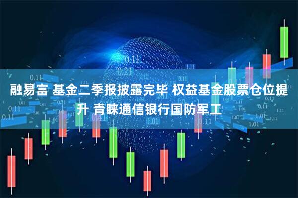 融易富 基金二季报披露完毕 权益基金股票仓位提升 青睐通信银行国防军工