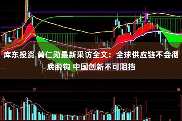 库东投资 黄仁勋最新采访全文：全球供应链不会彻底脱钩 中国创新不可阻挡