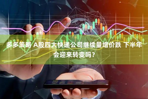 多多策略 A股四大快递公司继续量增价跌 下半年会迎来转变吗？