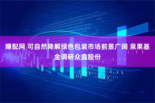 赚配网 可自然降解绿色包装市场前景广阔 泉果基金调研众鑫股份