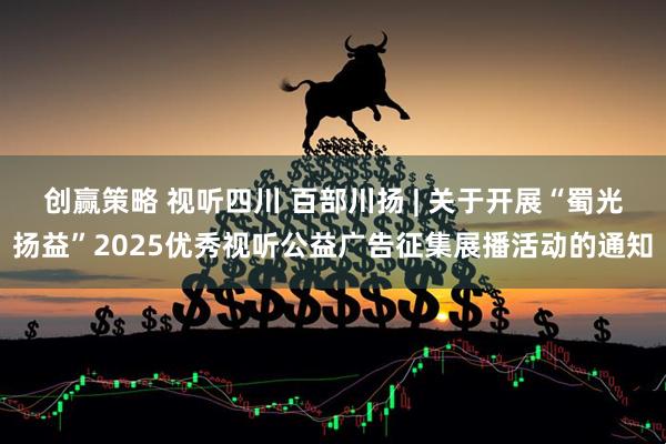 创赢策略 视听四川 百部川扬 | 关于开展“蜀光扬益”2025优秀视听公益广告征集展播活动的通知
