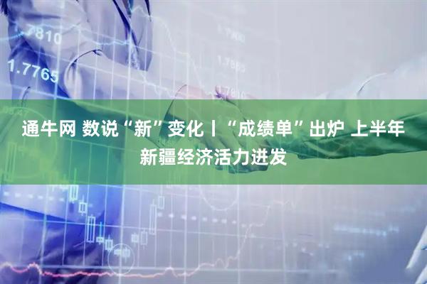 通牛网 数说“新”变化丨“成绩单”出炉 上半年新疆经济活力迸发