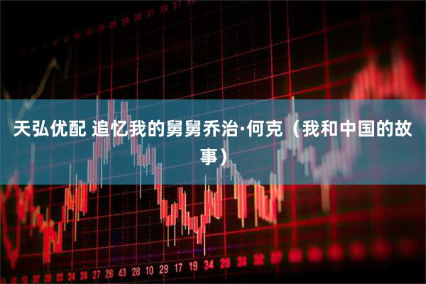 天弘优配 追忆我的舅舅乔治·何克（我和中国的故事）