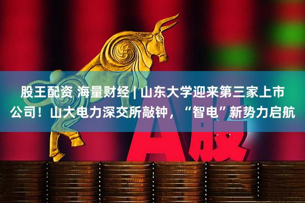 股王配资 海量财经 | 山东大学迎来第三家上市公司！山大电力深交所敲钟，“智电”新势力启航