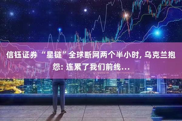 信钰证券 “星链”全球断网两个半小时, 乌克兰抱怨: 连累了我们前线…