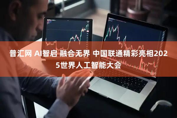 普汇网 AI智启 融合无界 中国联通精彩亮相2025世界人工智能大会