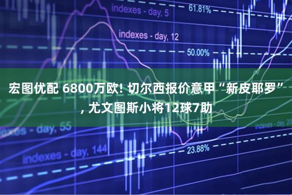 宏图优配 6800万欧! 切尔西报价意甲“新皮耶罗”, 尤文图斯小将12球7助