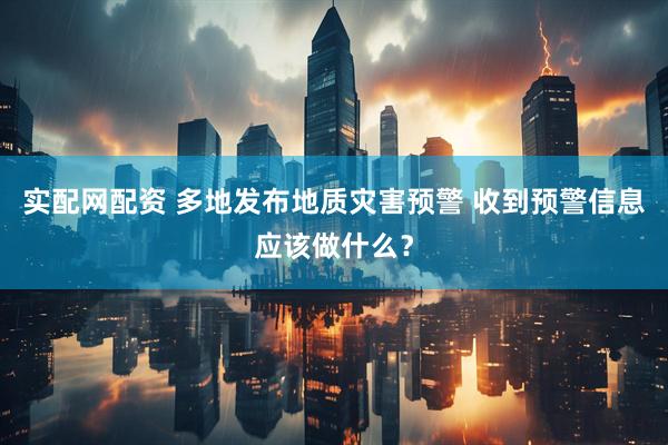 实配网配资 多地发布地质灾害预警 收到预警信息应该做什么？