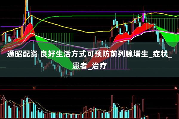 通昭配资 良好生活方式可预防前列腺增生_症状_患者_治疗