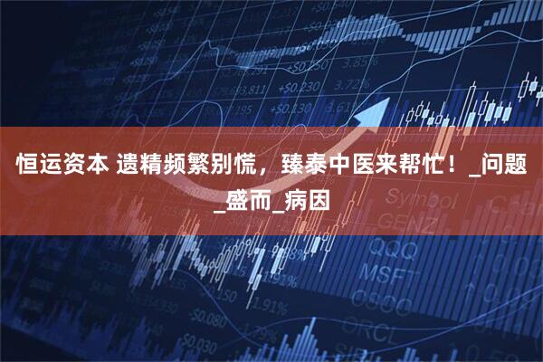 恒运资本 遗精频繁别慌，臻泰中医来帮忙！_问题_盛而_病因