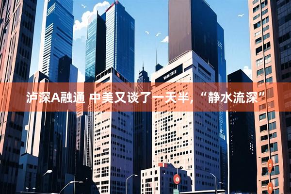 泸深A融通 中美又谈了一天半, “静水流深”