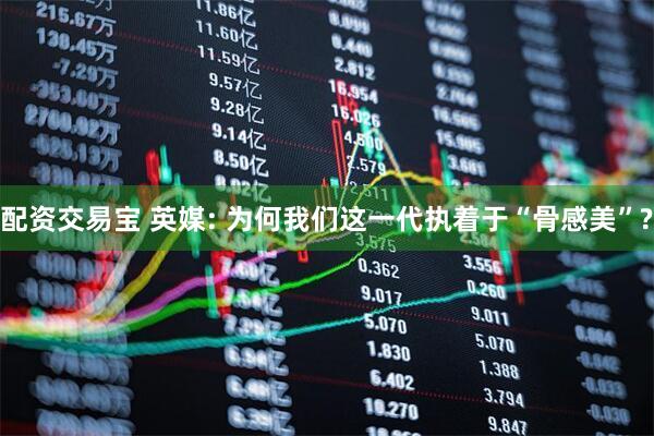 配资交易宝 英媒: 为何我们这一代执着于“骨感美”?