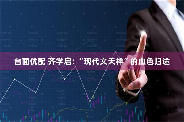台面优配 齐学启: “现代文天祥”的血色归途