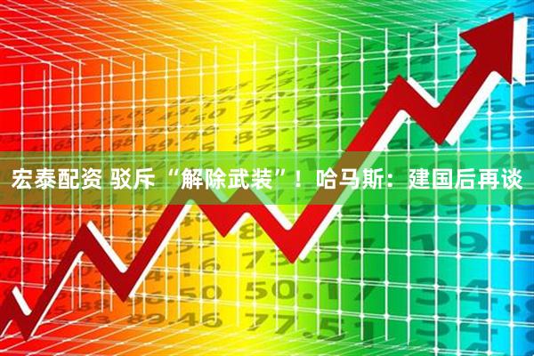 宏泰配资 驳斥 “解除武装”！哈马斯：建国后再谈
