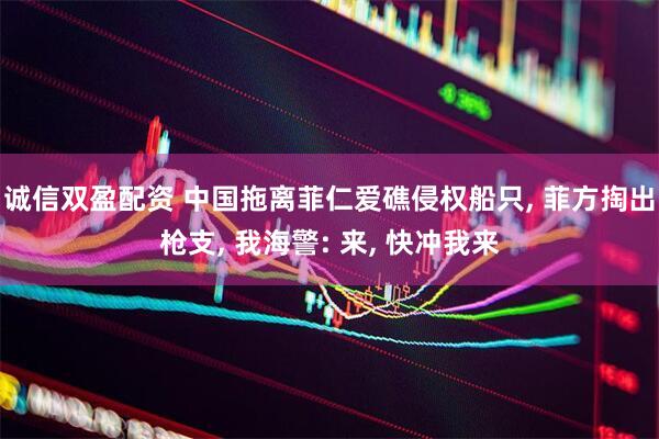 诚信双盈配资 中国拖离菲仁爱礁侵权船只, 菲方掏出枪支, 我海警: 来, 快冲我来