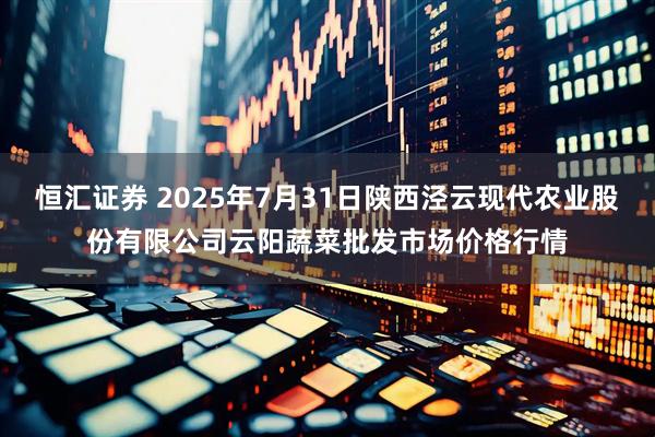 恒汇证券 2025年7月31日陕西泾云现代农业股份有限公司云阳蔬菜批发市场价格行情