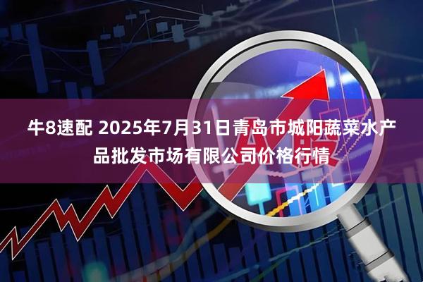 牛8速配 2025年7月31日青岛市城阳蔬菜水产品批发市场有限公司价格行情