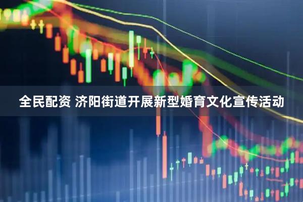 全民配资 济阳街道开展新型婚育文化宣传活动