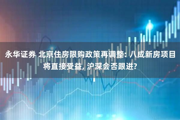 永华证券 北京住房限购政策再调整: 八成新房项目将直接受益, 沪深会否跟进?