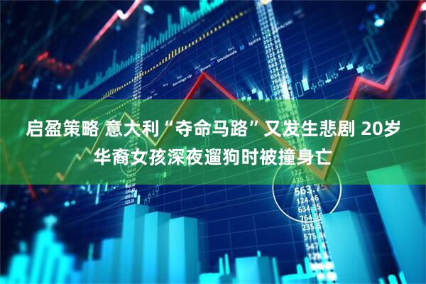 启盈策略 意大利“夺命马路”又发生悲剧 20岁华裔女孩深夜遛狗时被撞身亡