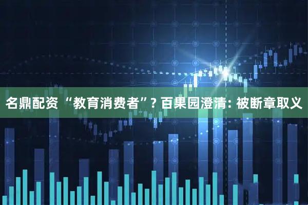 名鼎配资 “教育消费者”? 百果园澄清: 被断章取义