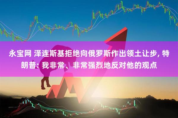永宝网 泽连斯基拒绝向俄罗斯作出领土让步, 特朗普: 我非常、非常强烈地反对他的观点