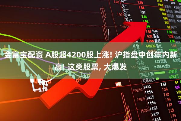 金富宝配资 A股超4200股上涨! 沪指盘中创年内新高! 这类股票, 大爆发