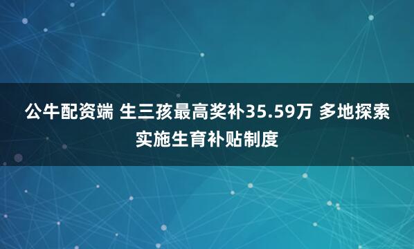 公牛配资端 生三孩最高奖补35.59万 多地探索实施生育补贴制度