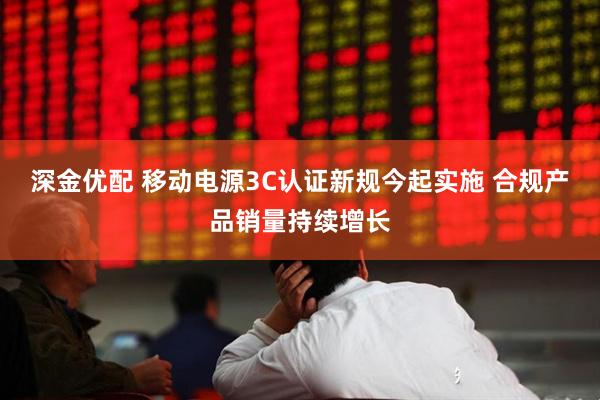 深金优配 移动电源3C认证新规今起实施 合规产品销量持续增长