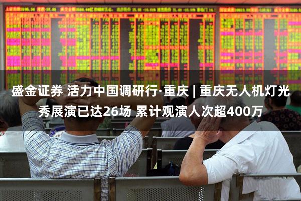 盛金证券 活力中国调研行·重庆 | 重庆无人机灯光秀展演已达26场 累计观演人次超400万